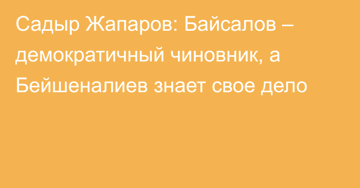 Садыр Жапаров: Байсалов – демократичный чиновник, а Бейшеналиев знает свое дело