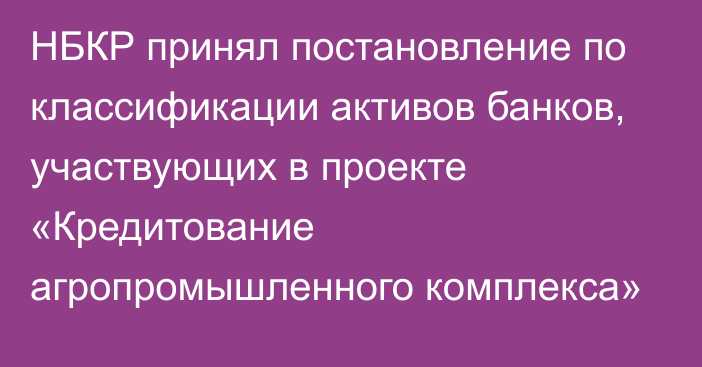 НБКР принял постановление по классификации активов банков, участвующих в проекте «Кредитование агропромышленного комплекса»