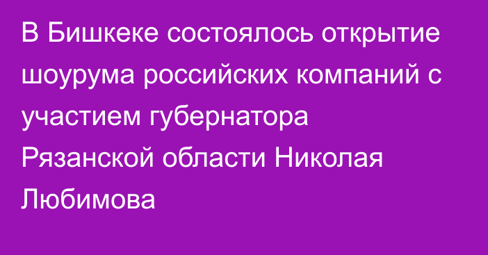 В Бишкеке состоялось открытие шоурума российских компаний с участием губернатора Рязанской области Николая Любимова