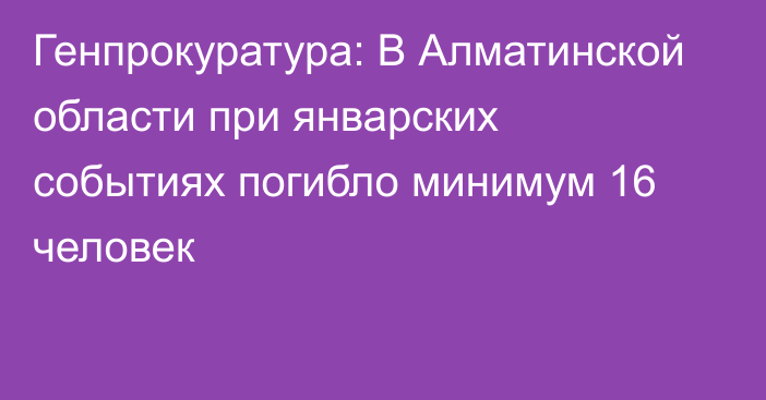 Генпрокуратура: В Алматинской области при январских событиях погибло минимум 16 человек