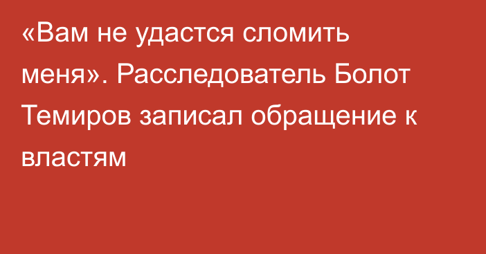 «Вам не удастся сломить меня». Расследователь Болот Темиров записал обращение к властям