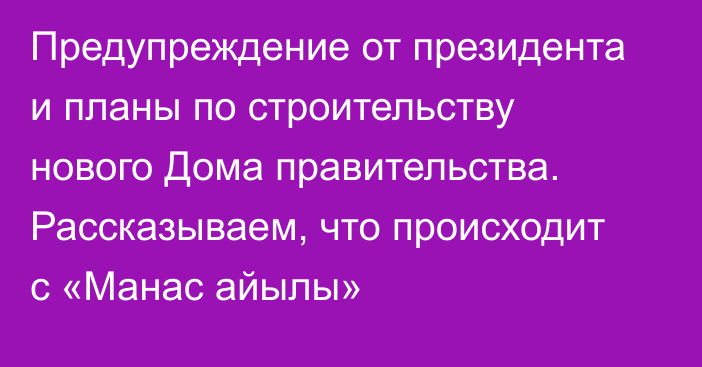 Предупреждение от президента и планы по строительству нового Дома правительства. Рассказываем, что происходит с «Манас айылы»