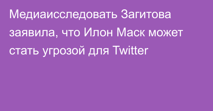 Медиаисследовать Загитова заявила, что Илон Маск может стать угрозой для Twitter