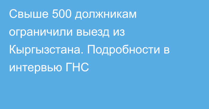 Свыше 500 должникам ограничили выезд из Кыргызстана. Подробности в интервью ГНС