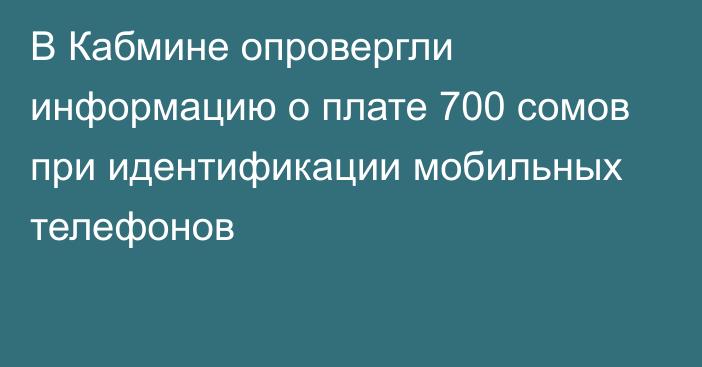 В Кабмине опровергли информацию о плате 700 сомов при идентификации мобильных телефонов