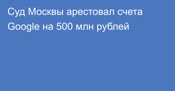 Суд Москвы арестовал счета Google на 500 млн рублей