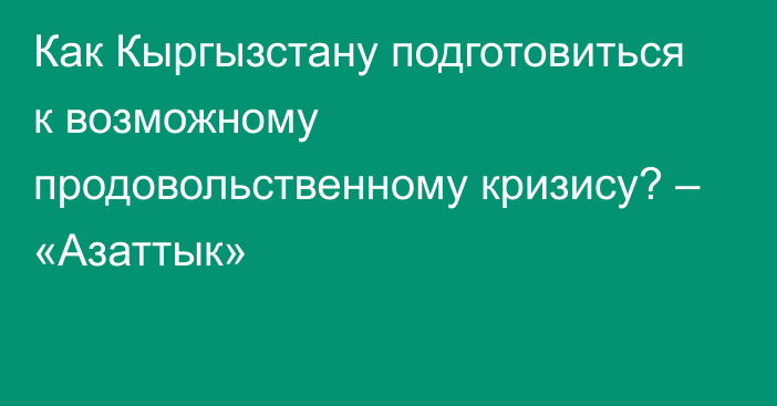 Как Кыргызстану подготовиться к возможному продовольственному кризису? – «Азаттык»