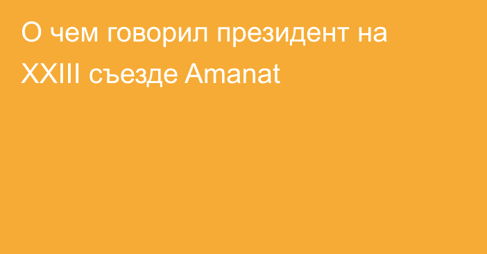 О чем говорил президент на XXIII съезде Amanat