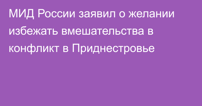 МИД России заявил о желании избежать вмешательства в конфликт в Приднестровье