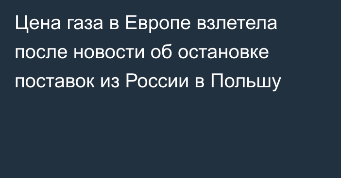 Цена газа в Европе взлетела после новости об остановке поставок из России в Польшу