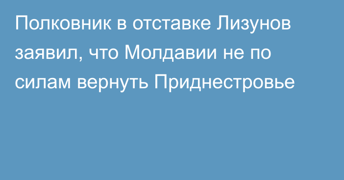 Полковник в отставке Лизунов заявил, что Молдавии не по силам вернуть Приднестровье