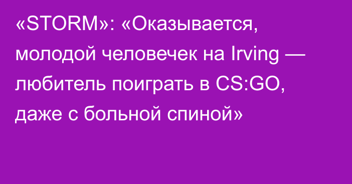 «STORM»: «Оказывается, молодой человечек на Irving — любитель поиграть в CS:GO, даже с больной спиной»