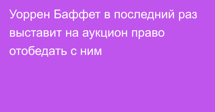 Уоррен Баффет в последний раз выставит на аукцион право отобедать с ним