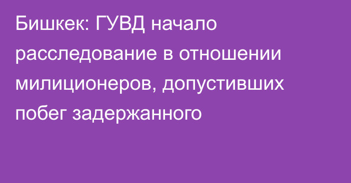 Бишкек: ГУВД начало расследование в отношении милиционеров, допустивших побег задержанного