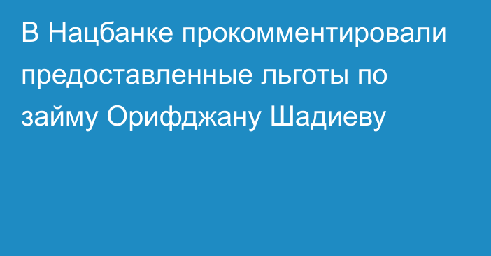 В Нацбанке прокомментировали предоставленные льготы по займу Орифджану Шадиеву