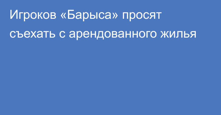 Игроков «Барыса» просят съехать с арендованного жилья