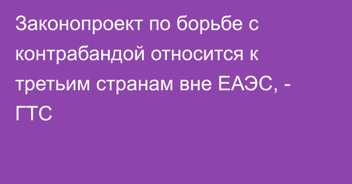 Законопроект по борьбе с контрабандой относится к третьим странам вне ЕАЭС, - ГТС