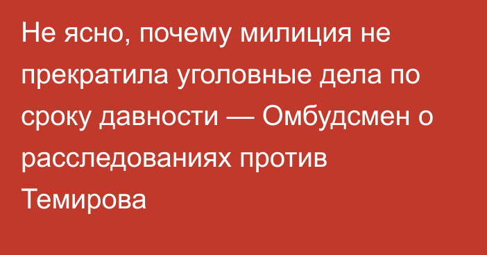 Не ясно, почему милиция не прекратила уголовные дела по сроку давности — Омбудсмен о расследованиях против Темирова