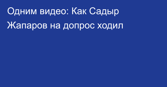 Одним видео: Как Садыр Жапаров на допрос ходил