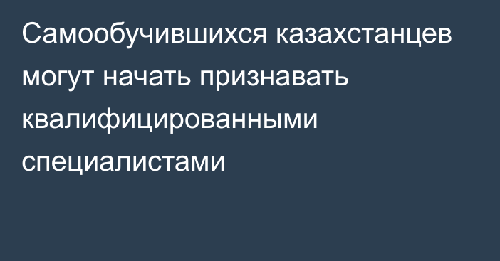 Самообучившихся казахстанцев могут начать признавать квалифицированными специалистами