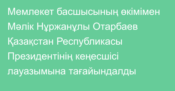 Мемлекет басшысының өкімімен Мәлік Нұржанұлы Отарбаев Қазақстан Республикасы Президентінің кеңесшісі лауазымына тағайындалды