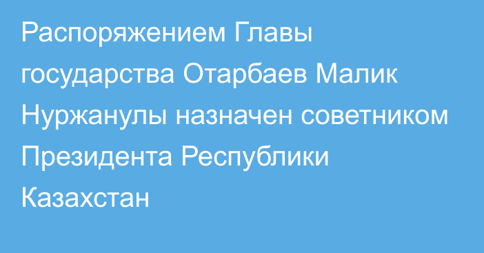 Распоряжением Главы государства Отарбаев Малик Нуржанулы назначен советником Президента Республики Казахстан