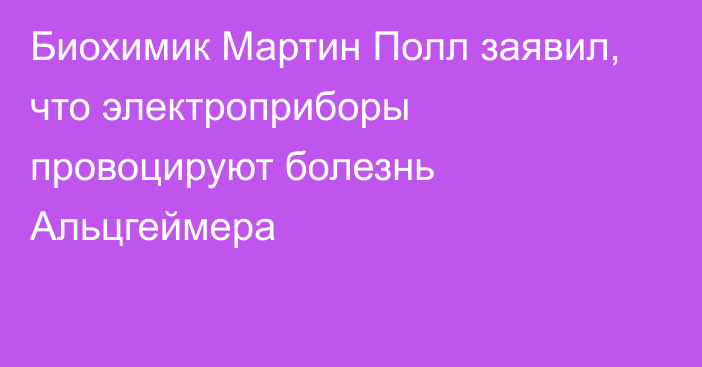 Биохимик Мартин Полл заявил, что электроприборы провоцируют болезнь Альцгеймера