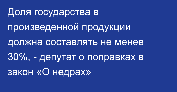 Доля государства в произведенной продукции должна составлять не менее 30%, - депутат о поправках в закон «О недрах»