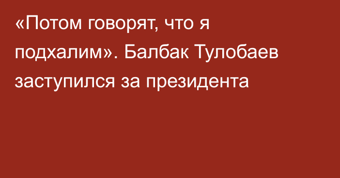 «Потом говорят, что я подхалим». Балбак Тулобаев заступился за президента