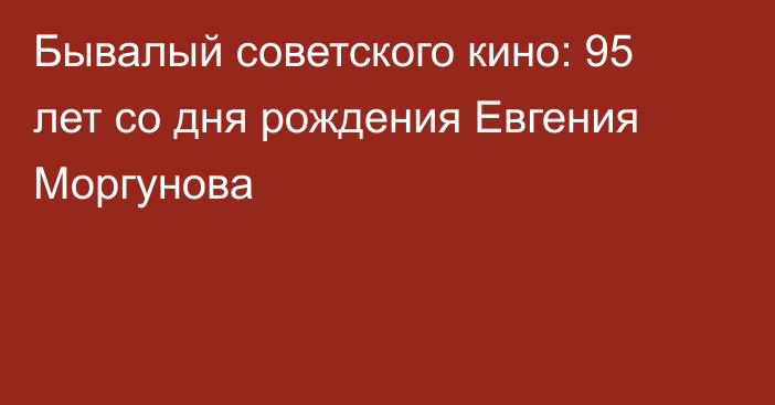 Бывалый советского кино: 95 лет со дня рождения Евгения Моргунова