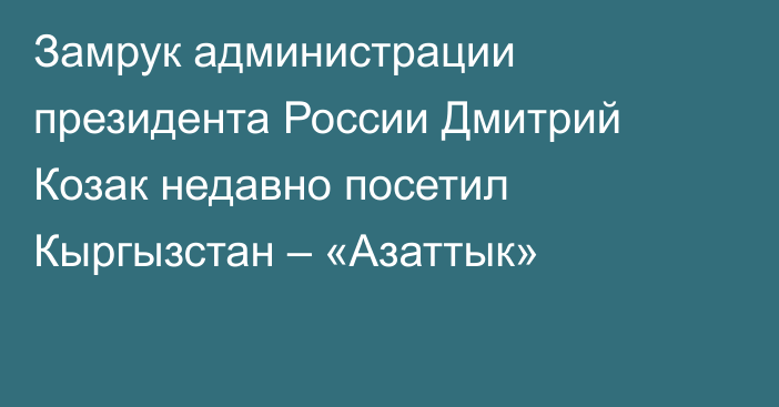 Замрук администрации президента России Дмитрий Козак недавно посетил Кыргызстан – «Азаттык»