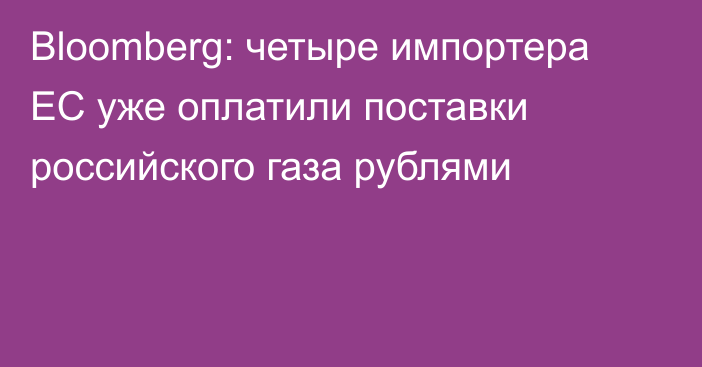 Bloomberg: четыре импортера ЕС уже оплатили поставки российского газа рублями