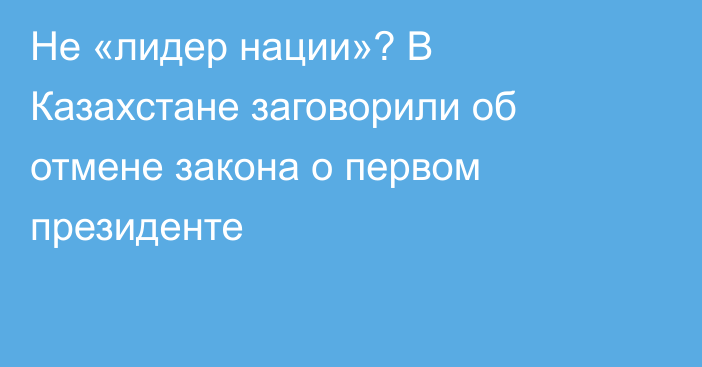 Не «лидер нации»? В Казахстане заговорили об отмене закона о первом президенте