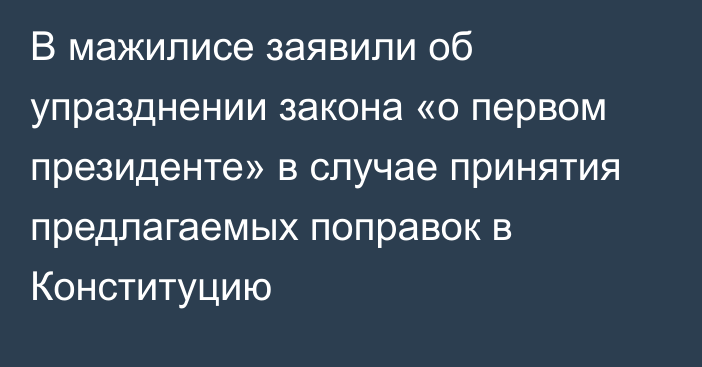 В мажилисе заявили об упразднении закона «о первом президенте» в случае принятия предлагаемых поправок в Конституцию