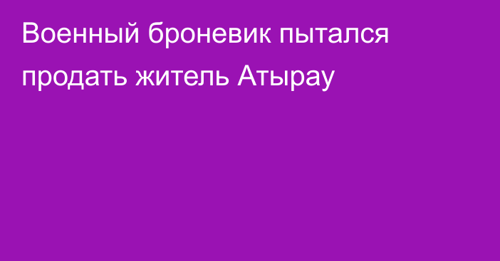 Военный броневик пытался продать житель Атырау