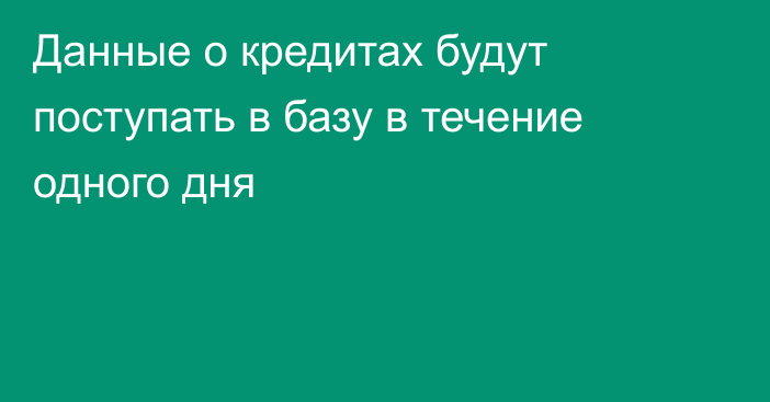 Данные о кредитах будут поступать в базу в течение одного дня