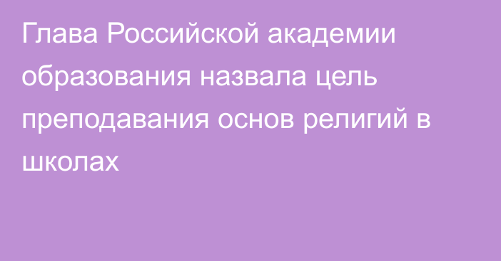 Глава Российской академии образования назвала цель преподавания основ религий в школах