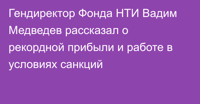 Гендиректор Фонда НТИ Вадим Медведев рассказал о рекордной прибыли и работе в условиях санкций