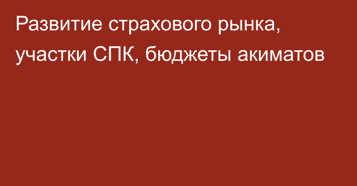 Развитие страхового рынка, участки СПК, бюджеты акиматов