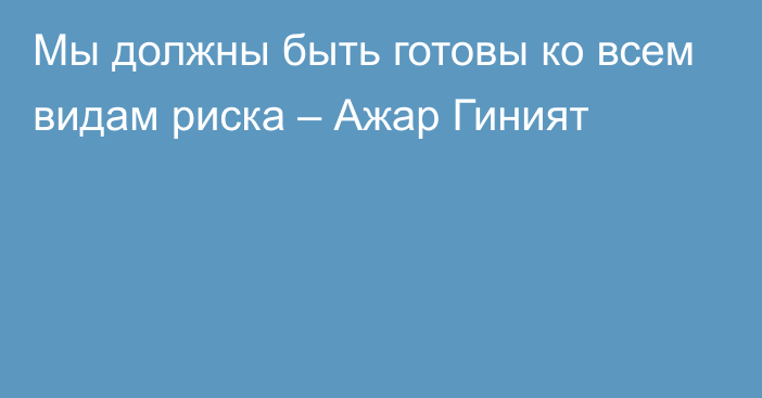 Мы должны быть готовы ко всем видам риска – Ажар Гиният