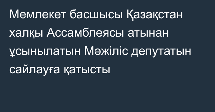 Мемлекет басшысы Қазақстан халқы Ассамблеясы атынан ұсынылатын Мәжіліс депутатын сайлауға қатысты