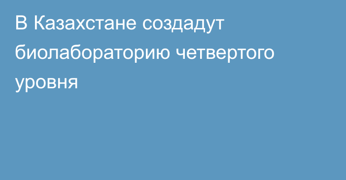 В Казахстане создадут биолабораторию четвертого уровня