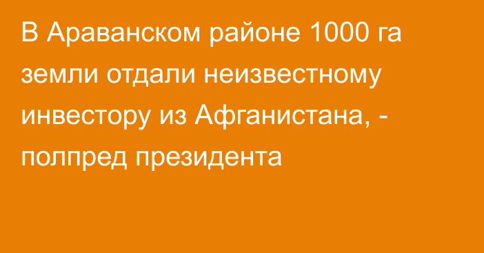 В Араванском районе 1000 га земли отдали неизвестному инвестору из Афганистана, - полпред президента