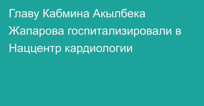 Главу Кабмина Акылбека Жапарова госпитализировали в Наццентр кардиологии