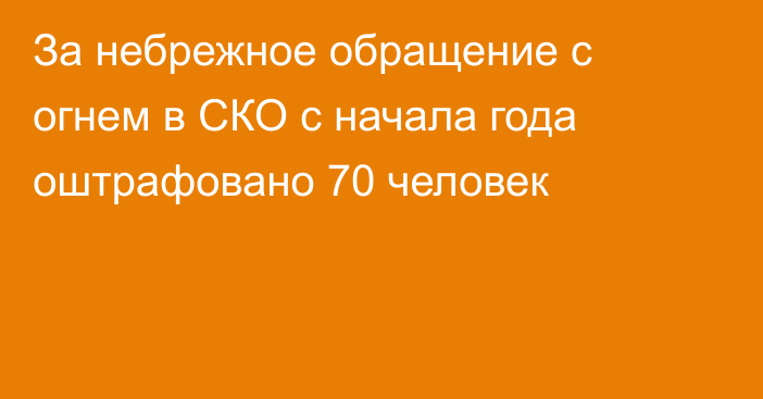 За небрежное обращение с огнем в СКО с начала года оштрафовано 70 человек