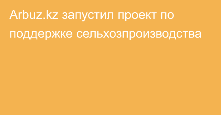 Arbuz.kz запустил проект по поддержке сельхозпроизводства