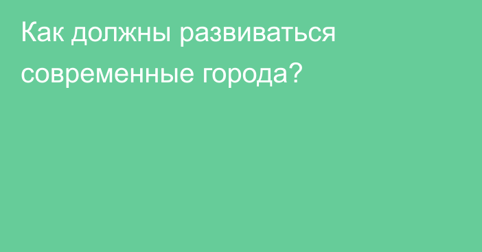 Как должны развиваться современные города?