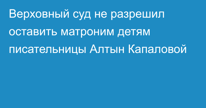 Верховный суд не разрешил оставить матроним детям писательницы Алтын Капаловой