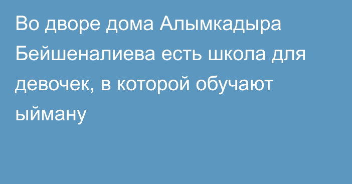 Во дворе дома Алымкадыра Бейшеналиева есть школа для девочек, в которой обучают ыйману