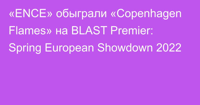 «ENCE» обыграли «Copenhagen Flames» 
на BLAST Premier: Spring European Showdown 2022